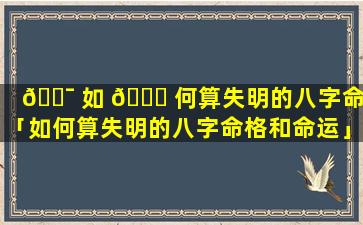 🐯 如 🐎 何算失明的八字命格「如何算失明的八字命格和命运」